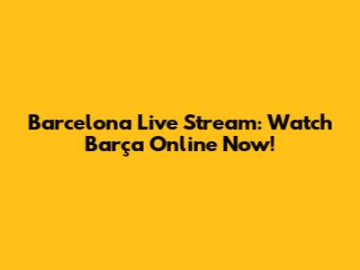 Barcelona Live Stream: Watch Barça Online Now!