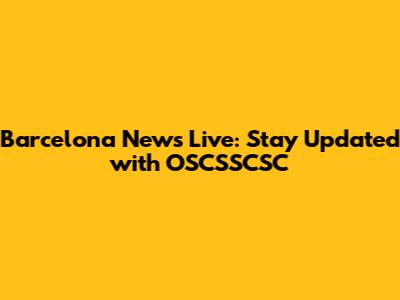 Barcelona News Live: Stay Updated with OSCSSCSC