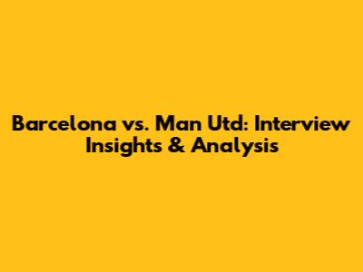 Barcelona vs. Man Utd: Interview Insights & Analysis