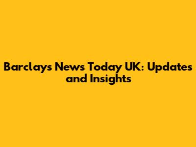 Barclays News Today UK: Updates and Insights