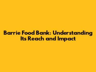 Barrie Food Bank: Understanding Its Reach and Impact