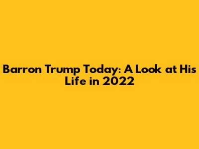 Barron Trump Today: A Look at His Life in 2022