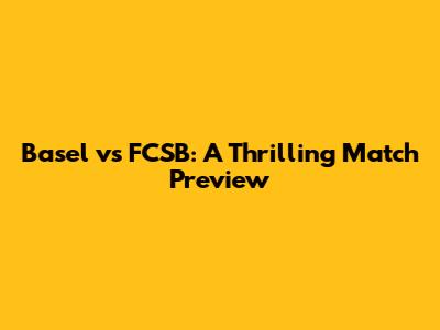 Basel vs FCSB: A Thrilling Match Preview