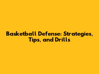 Basketball Defense: Strategies, Tips, and Drills