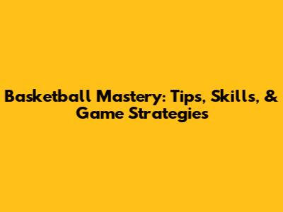 Basketball Mastery: Tips, Skills, & Game Strategies