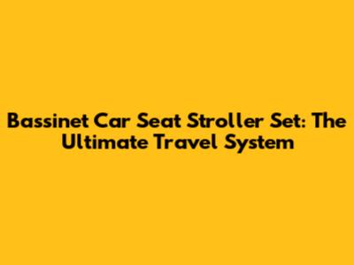 Bassinet Car Seat Stroller Set: The Ultimate Travel System