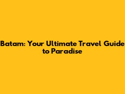 Batam: Your Ultimate Travel Guide to Paradise