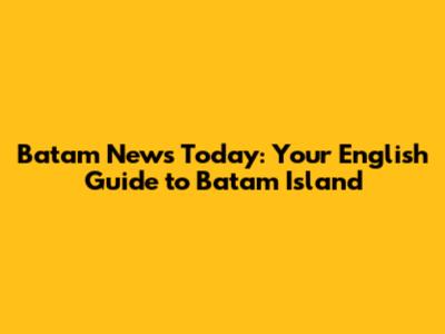Batam News Today: Your English Guide to Batam Island