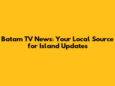 Batam TV News: Your Local Source for Island Updates