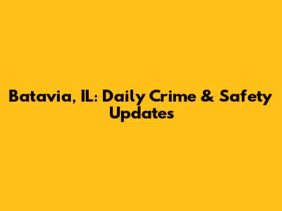 Batavia, IL: Daily Crime & Safety Updates