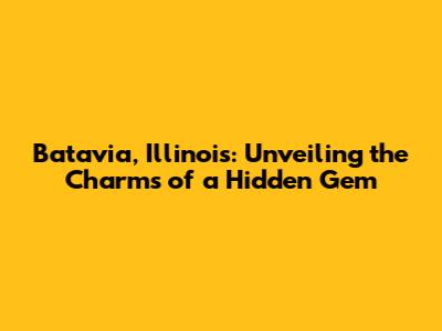 Batavia, Illinois: Unveiling the Charms of a Hidden Gem
