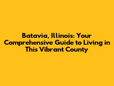 Batavia, Illinois: Your Comprehensive Guide to Living in This Vibrant County