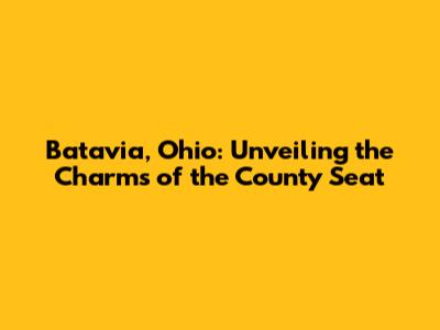 Batavia, Ohio: Unveiling the Charms of the County Seat