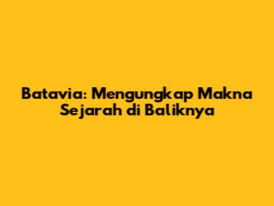 Batavia: Mengungkap Makna Sejarah di Baliknya