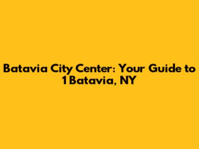 Batavia City Center: Your Guide to 1 Batavia, NY