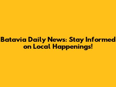Batavia Daily News: Stay Informed on Local Happenings!