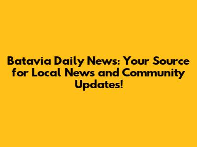 Batavia Daily News: Your Source for Local News and Community Updates!