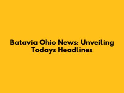 Batavia Ohio News: Unveiling Today's Headlines
