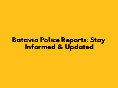 Batavia Police Reports: Stay Informed & Updated