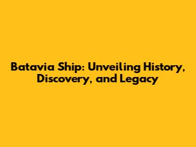 Batavia Ship: Unveiling History, Discovery, and Legacy