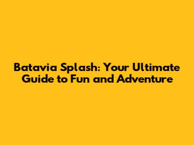 Batavia Splash: Your Ultimate Guide to Fun and Adventure