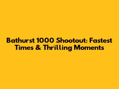 Bathurst 1000 Shootout: Fastest Times & Thrilling Moments