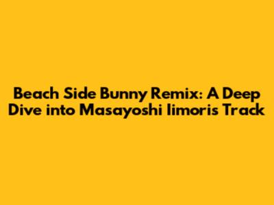 Beach Side Bunny Remix: A Deep Dive into Masayoshi Iimori's Track