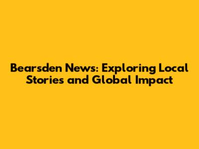 Bearsden News: Exploring Local Stories and Global Impact