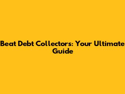 Beat Debt Collectors: Your Ultimate Guide