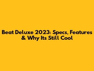 Beat Deluxe 2023: Specs, Features & Why It's Still Cool