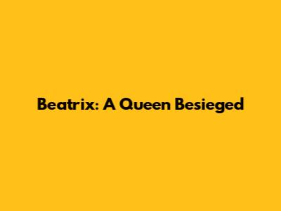 Beatrix: A Queen Besieged