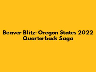 Beaver Blitz: Oregon State's 2022 Quarterback Saga