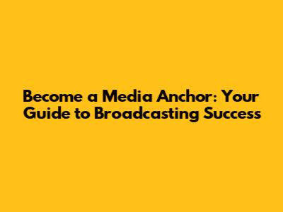 Become a Media Anchor: Your Guide to Broadcasting Success