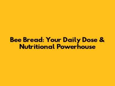 Bee Bread: Your Daily Dose & Nutritional Powerhouse