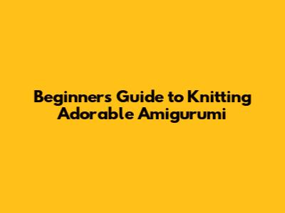 Beginner's Guide to Knitting Adorable Amigurumi