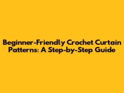 Beginner-Friendly Crochet Curtain Patterns: A Step-by-Step Guide