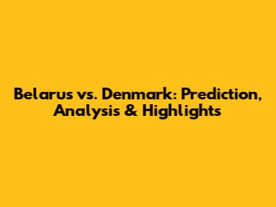 Belarus vs. Denmark: Prediction, Analysis & Highlights