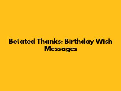 Belated Thanks: Birthday Wish Messages