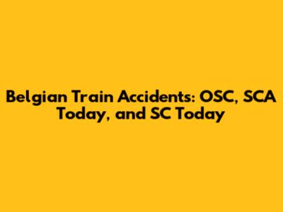 Belgian Train Accidents: OSC, SCA Today, and SC Today