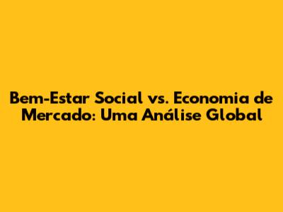 Bem-Estar Social vs. Economia de Mercado: Uma Análise Global