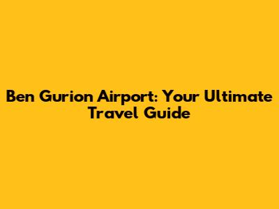 Ben Gurion Airport: Your Ultimate Travel Guide