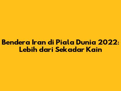 Bendera Iran di Piala Dunia 2022: Lebih dari Sekadar Kain