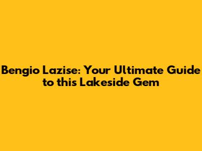 Bengio Lazise: Your Ultimate Guide to this Lakeside Gem