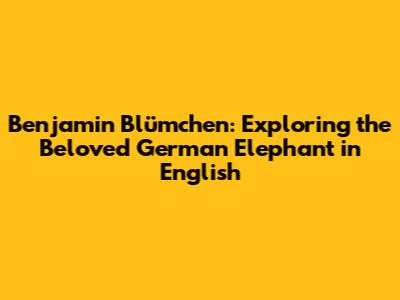 Benjamin Blümchen: Exploring the Beloved German Elephant in English