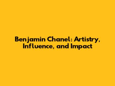 Benjamin Chanel: Artistry, Influence, and Impact