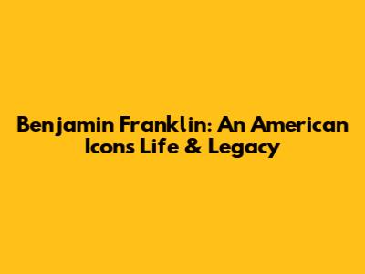 Benjamin Franklin: An American Icon's Life & Legacy