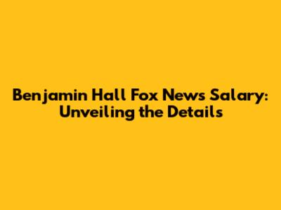 Benjamin Hall Fox News Salary: Unveiling the Details