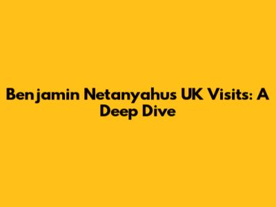 Benjamin Netanyahu's UK Visits: A Deep Dive