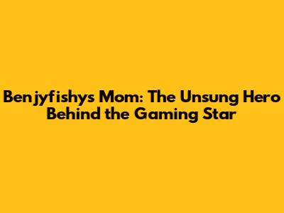 Benjyfishy's Mom: The Unsung Hero Behind the Gaming Star