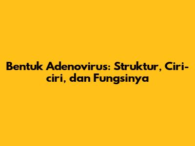Bentuk Adenovirus: Struktur, Ciri-ciri, dan Fungsinya